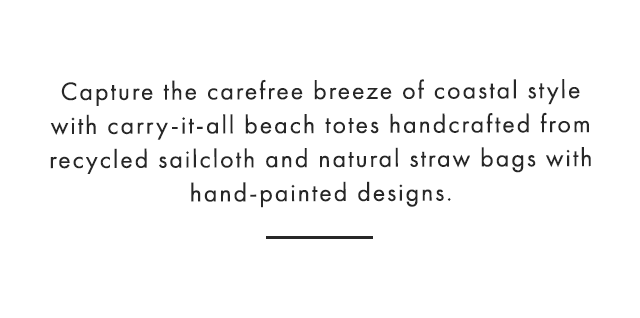 Capture the carefree breeze of coastal style with carry-it-all beach totes handcrafted from recycled sailcloth and natural straw bags with hand-painted designs.