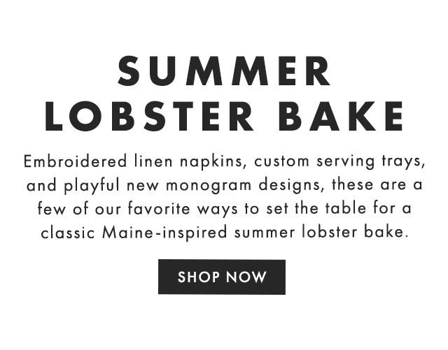 SUMMER LOBSTER BAKE - Embroidered linen napkins, custom serving trays, and playful new monogram designs, these are a few of our favorite ways to set the table for a classic Maine-inspired summer lobster bake. - SHOP NOW