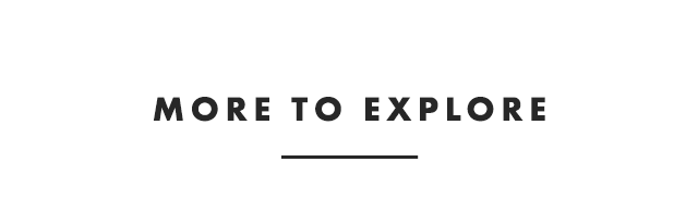 MORE TO EXPLORE