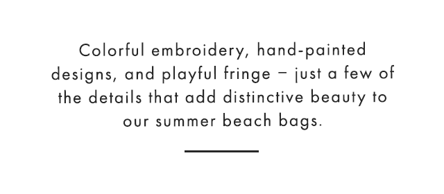 Colorful embroidery, hand-painted designs, and playful fringe ‒ just a few of the details that add distinctive beauty to our summer beach bags.