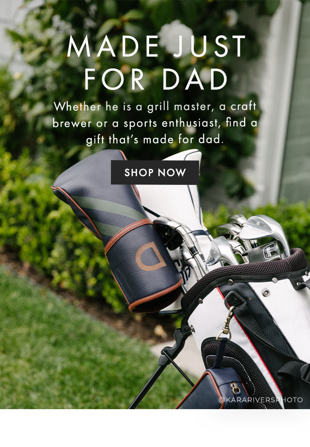 MADE JUST FOR DAD - Whether he is a grill master, a craft brewer or a sports enthusiast, find a gift that’s made for dad. - SHOP NOW