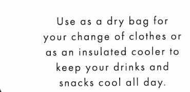 Use as a dry bag for your change of clothes or as an insulated cooler to keep your drinks and snacks cool all day.