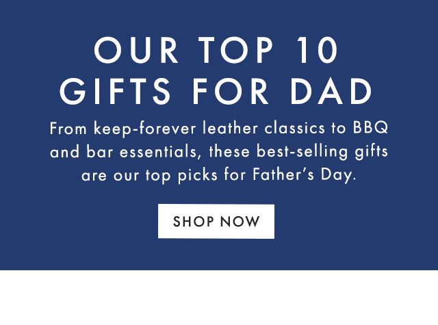 OUR TOP 10 GIFTS FOR DAD - From keep-forever leather classics to BBQ and bar essentials, ​these best-selling gifts are our top picks for Father’s Day. - SHOP NOW