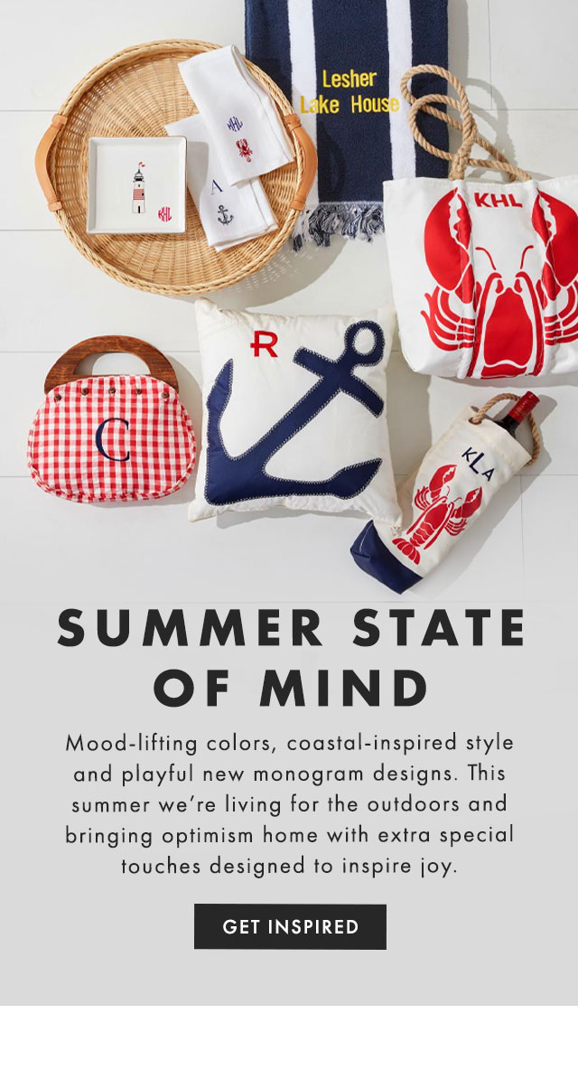 SUMMER STATE OF MIND - Mood-lifting colors, coastal-inspired style and playful new monogram designs. This summer we’re living for the outdoors and bringing optimism home with extra special touches designed to inspire joy. - SHOP NOW
