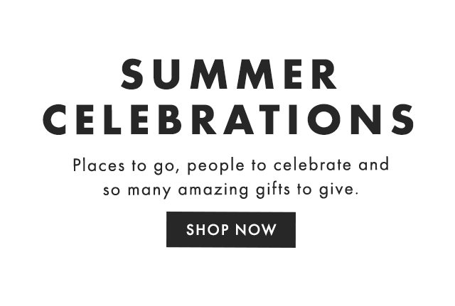 SUMMER CELEBRATIONS - Places to go, people to celebrate and so many amazing gifts to give.​ - SHOP NOW