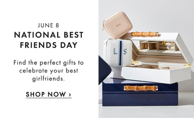 JUNE 8 - NATIONAL BEST FRIENDS DAY - Find the perfect gifts to celebrate your best girlfriends. - SHOP NOW ›