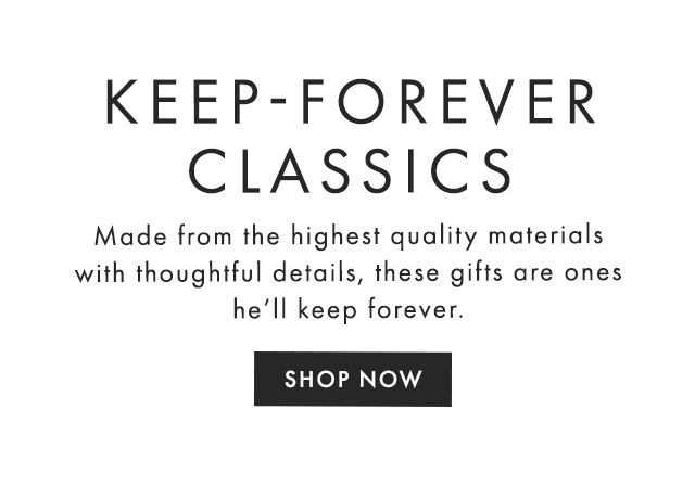 KEEP-FOREVER CLASSICS - Made from the highest quality materials with thoughtful details, these gifts are ones he’ll keep forever. - SHOP NOW
