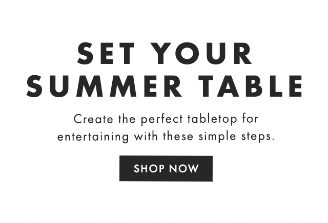 SET YOUR SUMMER TABLE - Create the perfect tabletop for entertaining with these simple steps. - SHOP NOW