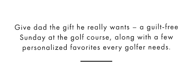 Give dad the gift he really wants – a guilt-free Sunday at the golf course, along with a few personalized favorites every golfer needs.