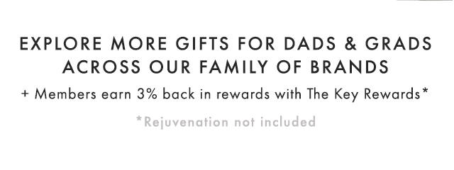 EXPLORE MORE GIFTS FOR DADS & GRADS ACROSS OUR FAMILY OF BRANDS + Members earn 3% back in rewards with The Key Rewards* - *Rejuvenation not included