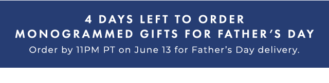 4 DAYS LEFT TO ORDER MONOGRAMMED GIFTS FOR FATHER’S DAY - Order by 11PM PT on June 13 for Father’s Day delivery.