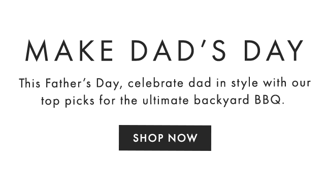 MAKE DAD’S DAY - This Father’s Day, celebrate dad in style with our top picks for the ultimate backyard BBQ. - SHOP NOW