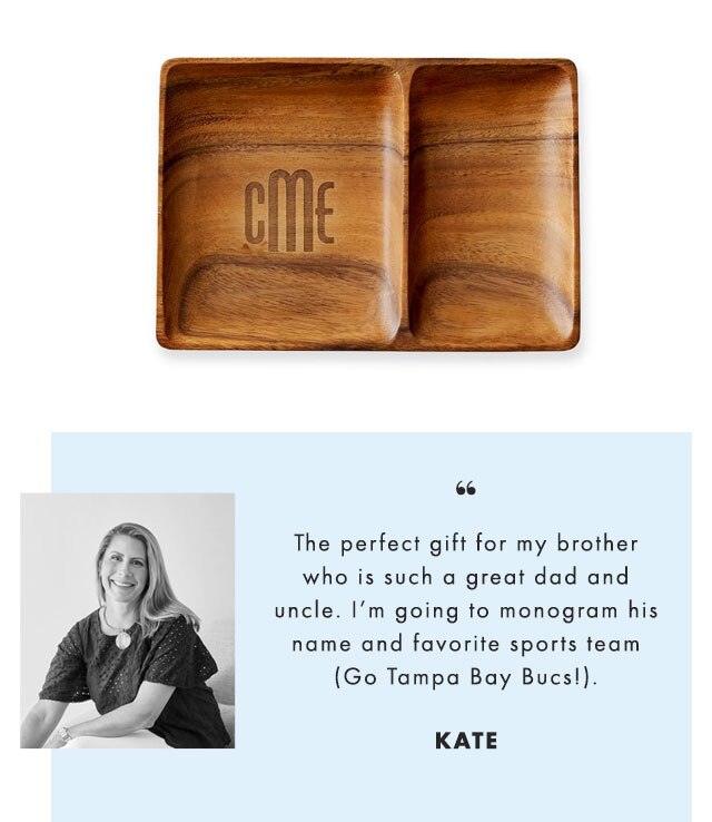 “The perfect gift for my brother who is such a great dad and uncle. I’m going to monogram his name and favorite sports team (Go Tampa Bay Bucs!). - KATE