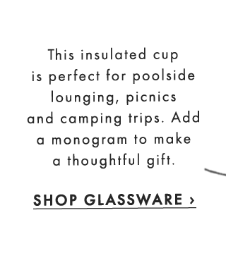 This insulated cup is perfect for poolside lounging, picnics and camping trips. Add a monogram to make a thoughtful gift. - SHOP GLASSWARE ›