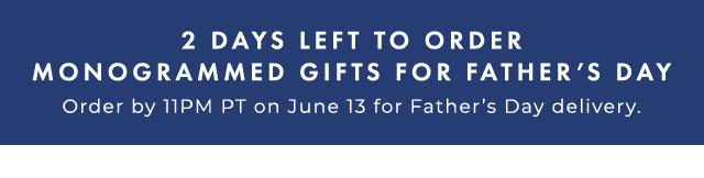 2 DAYS LEFT TO ORDER MONOGRAMMED GIFTS FOR FATHER’S DAY - Order by 11PM PT on June 13 for Father’s Day delivery.