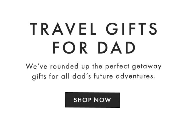 TRAVEL GIFTS FOR DAD - We’ve rounded up the perfect getaway gifts for all dad’s future adventures. - SHOP NOW