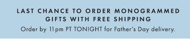 LAST CHANCE TO ORDER MONOGRAMMED GIFTS WITH FREE SHIPPING - Order by 11pm PT TONIGHT for Father’s Day delivery.