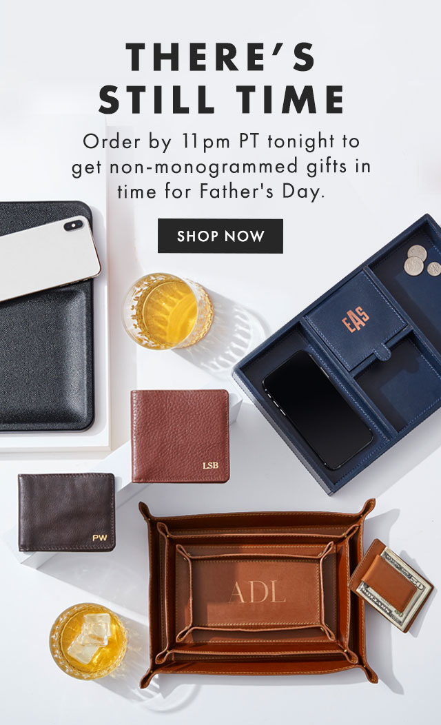 THERE’S STILL TIME - Order by 11pm PT tonight to get non-monogrammed gifts in time for Father's Day. - SHOP NOW