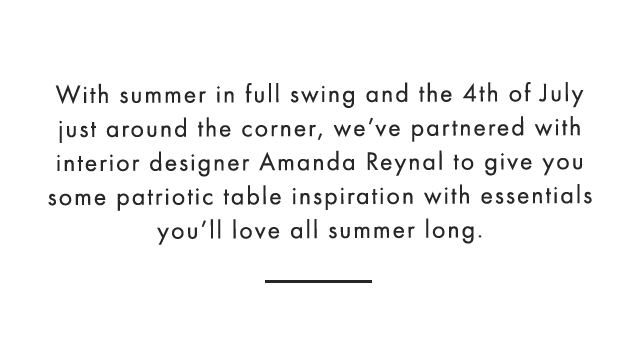 With summer in full swing and the 4th of July just around the corner, we’ve partnered with interior designer Amanda Reynal to give you some patriotic table inspiration with essentials you’ll love all summer long.