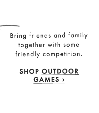 Bring friends and family together with some friendly competition. - SHOP OUTDOOR GAMES ›
