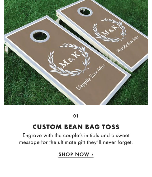 01. CUSTOM BEAN BAG TOSS - Engrave with the couple’s initials and a sweet message for the ultimate gift they’ll never forget. - SHOP NOW ›