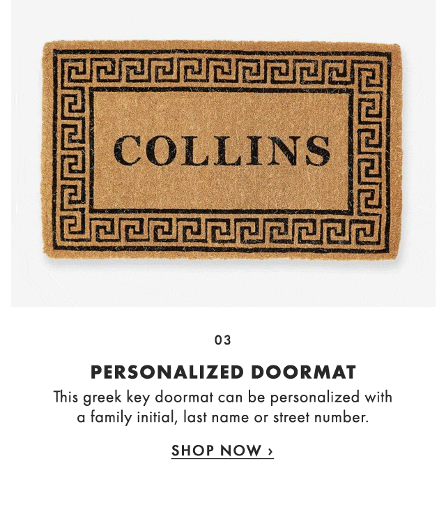 03. PERSONALIZED DOORMAT - This greek key doormat can be personalized with a family initial, last name or street number. - SHOP NOW ›