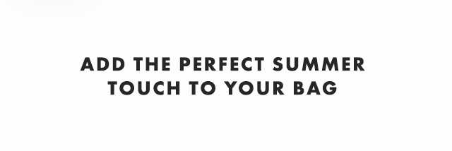ADD THE PERFECT SUMMER TOUCH TO YOUR BAG