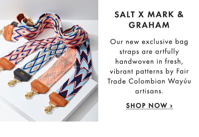 SALT X MARK & GRAHAM - Our new exclusive bag straps are artfully handwoven in fresh, vibrant patterns by Fair Trade Colombian Wayúu artisans. - SHOP NOW ›