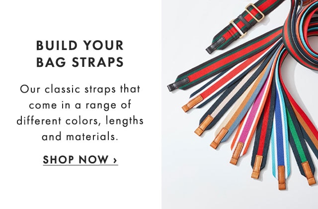 BUILD YOUR BAG STRAPS - Our classic straps that come in a range of different colors, lengths and materials. - SHOP NOW ›