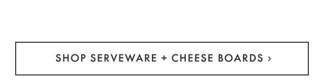 SHOP SERVEWARE + CHEESE BOARDS ›