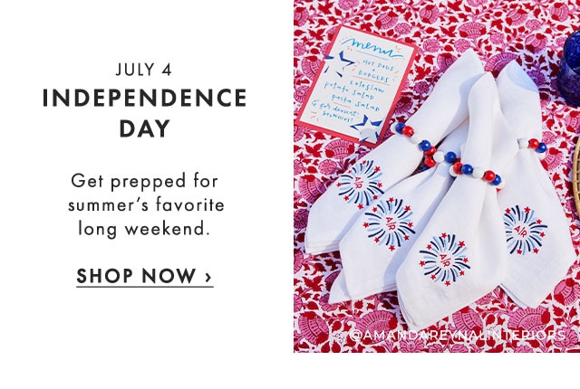 JULY 4 - INDEPENDENCE DAY - Get prepped for summer’s favorite long weekend. - SHOP NOW ›
