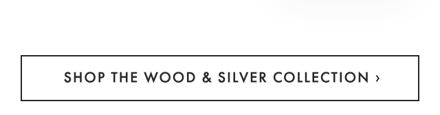 SHOP THE WOOD & SILVER COLLECTION ›