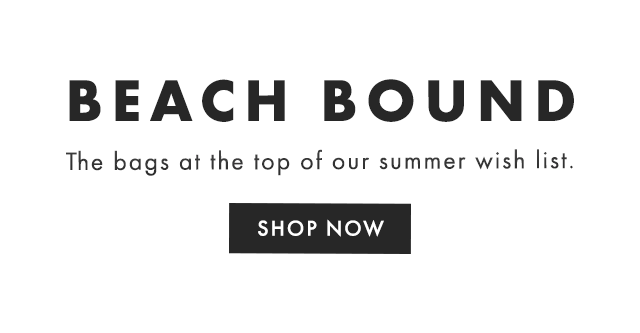 BEACH BOUND - The bags at the top of our summer wish list. - SHOP NOW