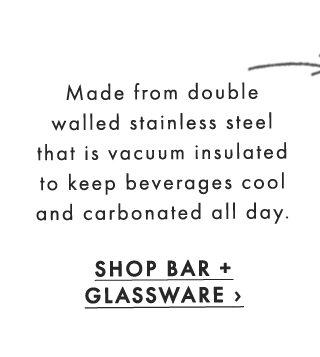 Made from double walled stainless steel that is vacuum insulated to keep beverages cool and carbonated all day. - SHOP BAR + GLASSWARE ›