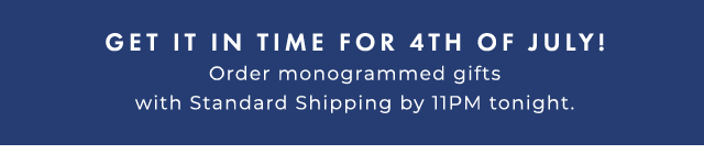 GET IT IN TIME FOR 4TH OF JULY! - Order monogrammed gifts with Standard Shipping by 11PM on Saturday, June 26.