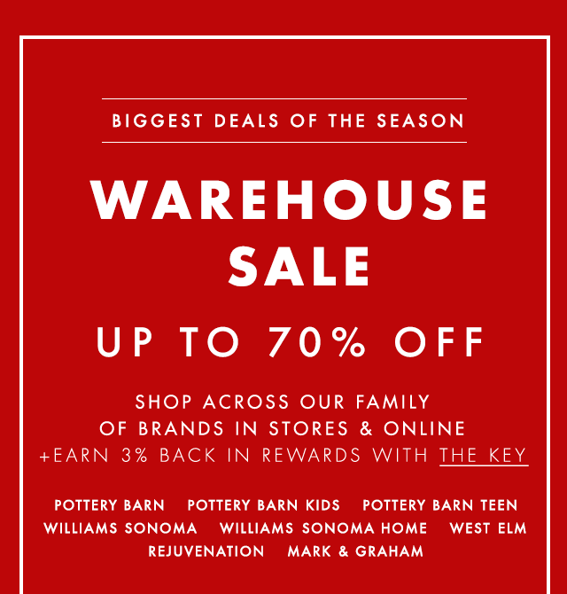 JULY 4TH WEEKEND ONLY - WAREHOUSE SALE - UP TO 70% OFF - SHOP ACROSS OUR FAMILY OF BRANDS IN STORES & ONLINE +EARN 3% BACK IN REWARDS WITH THE KEY - POTTERY BARN - POTTERY BARN KIDS - POTTERY BARN TEEN - WILLIAMS SONOMA - WILLIAMS SONOMA HOME - WEST ELM REJUVENATION - MARK & GRAHAM