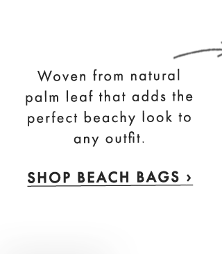 Woven from natural palm leaf that adds the perfect beachy look to any outfit. - SHOP BEACH BAGS ›