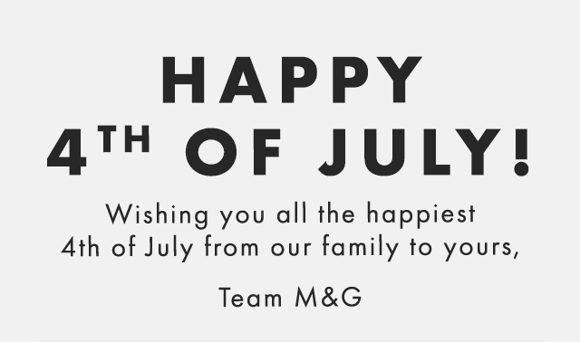 HAPPY 4TH OF JULY! - Wishing you all the happiest 4th of July from our family to yours, - Team M&G