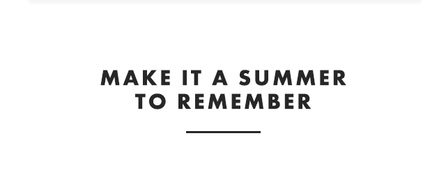 MAKE IT A SUMMER TO REMEMBER