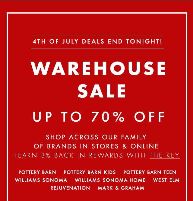 LAST CHANCE - WAREHOUSE SALE - UP TO 70% OFF - SHOP ACROSS OUR FAMILY OF BRANDS IN STORES & ONLINE +EARN 3% BACK IN REWARDS WITH THE KEY - POTTERY BARN - POTTERY BARN KIDS - POTTERY BARN TEEN - WILLIAMS SONOMA - WILLIAMS SONOMA HOME - WEST ELM - REJUVENATION - MARK & GRAHAM