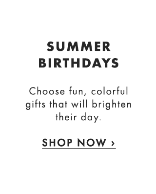 SUMMER BIRTHDAYS - Choose fun, colorful gifts that will brighten their day. - SHOP NOW ›