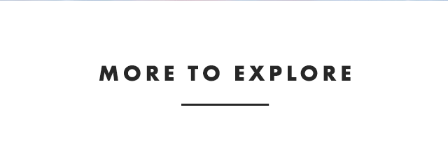MORE TO EXPLORE