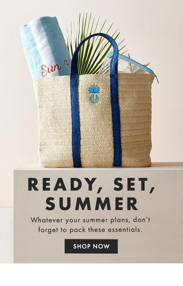 READY, SET, SUMMER - Whatever your summer plans, don’t forget to pack these essentials. - SHOP NOW