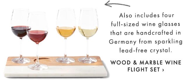  Also includes four full-sized wine glasses that are handcrafted in Germany from sparkling lead-free crystal. - WOOD & MARBLE WINE FLIGHT SET ›