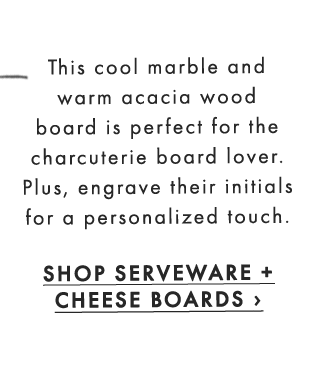 This cool marble and warm acacia wood board is perfect for the charcuterie board lover. Plus, engrave their initials for a personalized touch. - SHOP SERVEWARE + CHEESE BOARDS ›