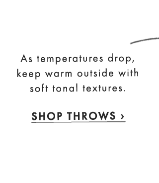 As temperatures drop, keep warm outside with soft tonal textures. - SHOP THROWS ›