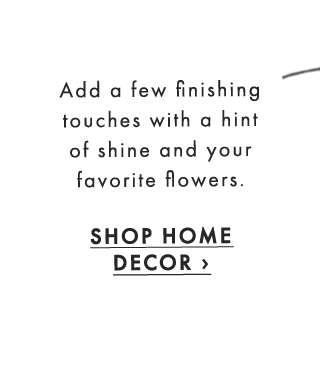 Add a few finishing touches with a hint of shine and your favorite flowers. - SHOP HOME DECOR ›