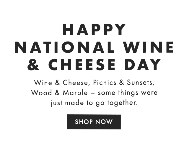 HAPPY NATIONAL WINE & CHEESE DAY - Wine & Cheese, Picnics & Sunsets, Wood & Marble – some things were just made to go together.  - SHOP NOW