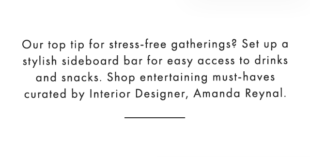 Our top tip for stress-free gatherings? Set up a stylish sideboard bar for easy access to drinks and snacks. Shop entertaining must-haves curated by Interior Designer, Amanda Reynal.