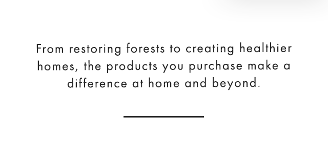 From restoring forests to creating healthier homes, the products you purchase make a difference at home and beyond.